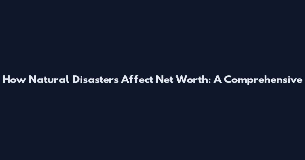 How Natural Disasters Affect Net Worth: A Comprehensive