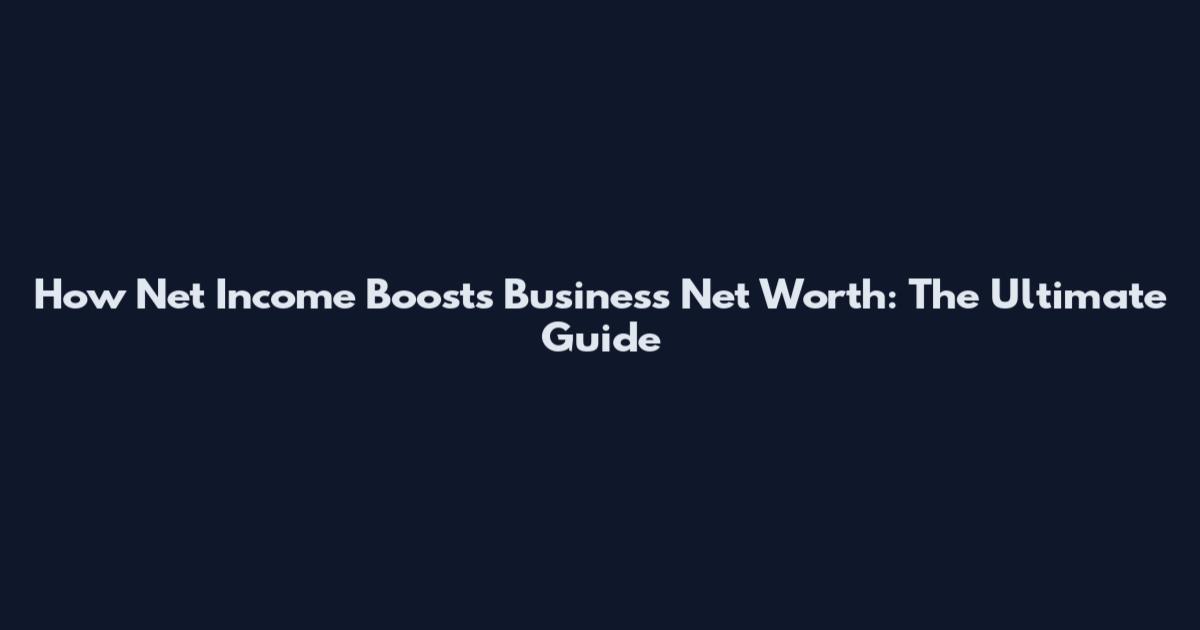 How Net Income Boosts Business Net Worth: The Ultimate Guide