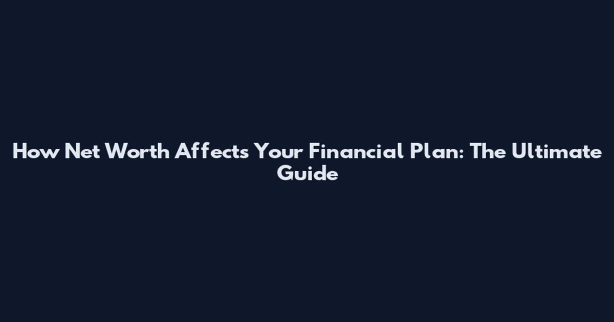 How Net Worth Affects Your Financial Plan: The Ultimate Guide