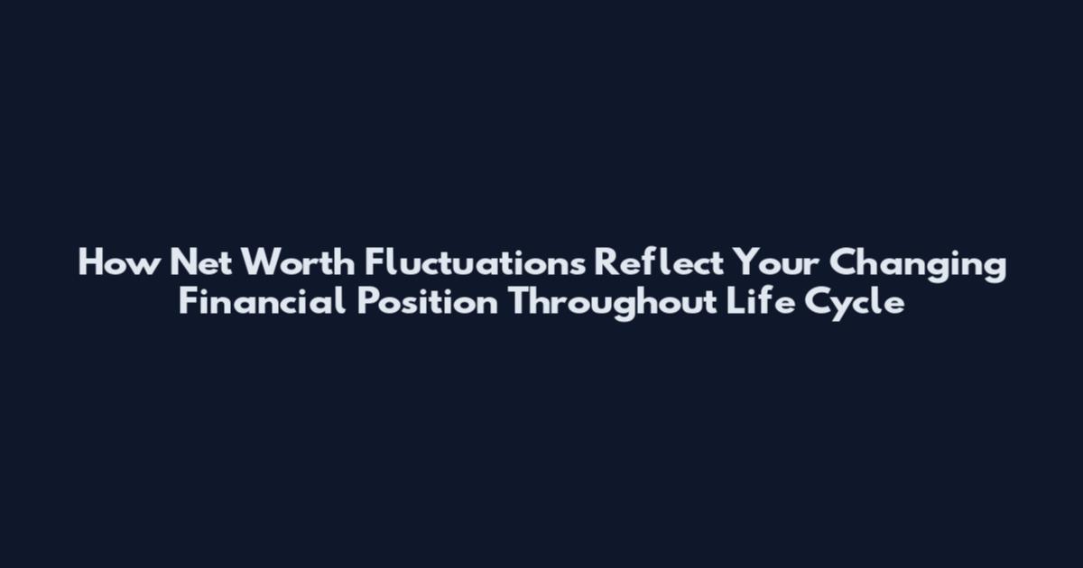 How Net Worth Fluctuations Reflect Your Changing Financial Position Throughout Life Cycle