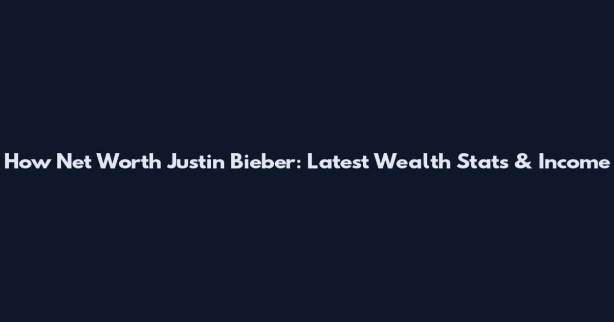 How Net Worth Justin Bieber: Latest Wealth Stats & Income