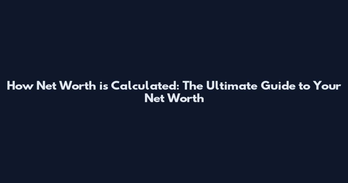 How Net Worth is Calculated: The Ultimate Guide to Your Net Worth