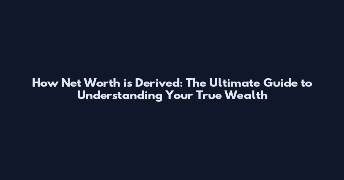 How Net Worth is Derived: The Ultimate Guide to Understanding Your True Wealth
