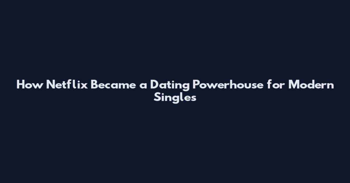 How Netflix Became a Dating Powerhouse for Modern Singles