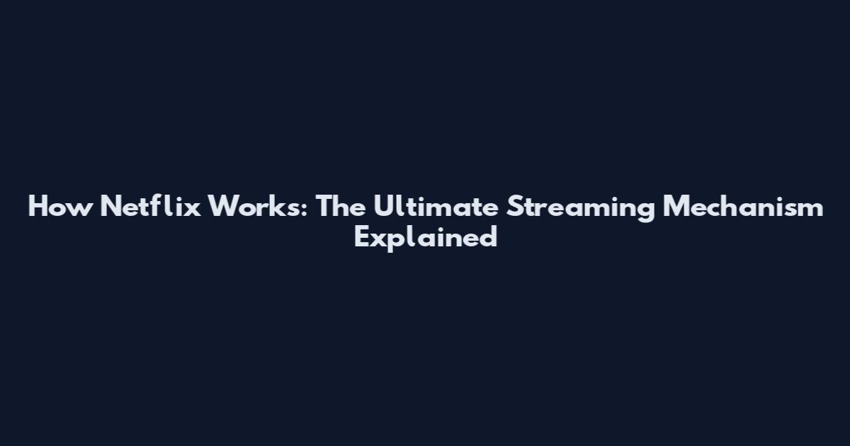 How Netflix Works: The Ultimate Streaming Mechanism Explained