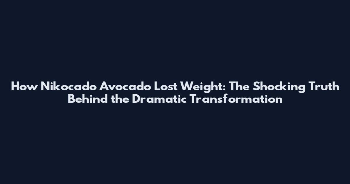 How Nikocado Avocado Lost Weight: The Shocking Truth Behind the Dramatic Transformation