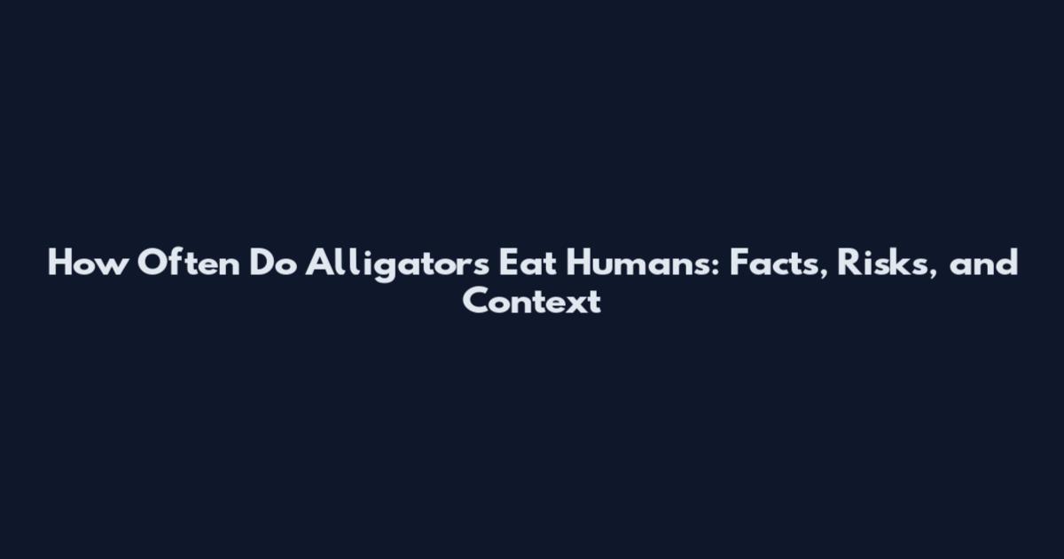How Often Do Alligators Eat Humans: Facts, Risks, and Context