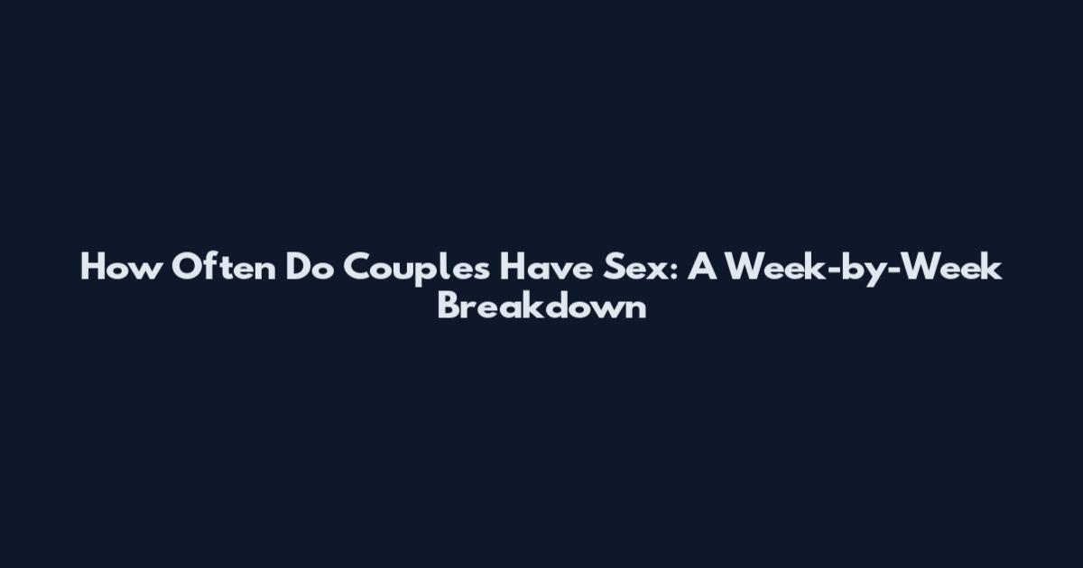 How Often Do Couples Have Sex: A Week-by-Week Breakdown