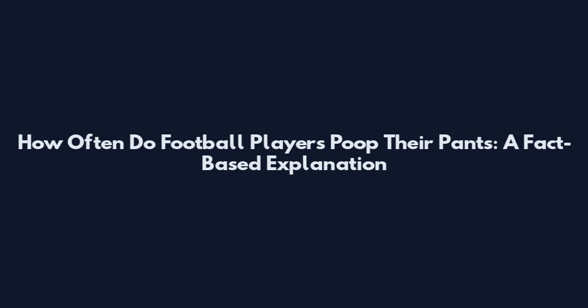 How Often Do Football Players Poop Their Pants: A Fact-Based Explanation