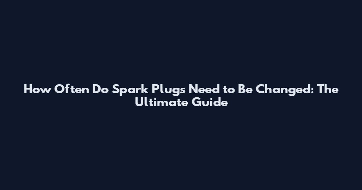 How Often Do Spark Plugs Need to Be Changed: The Ultimate Guide