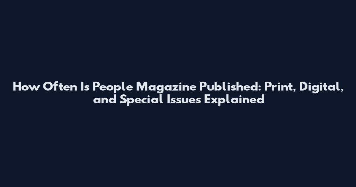 How Often Is People Magazine Published: Print, Digital, and Special Issues Explained