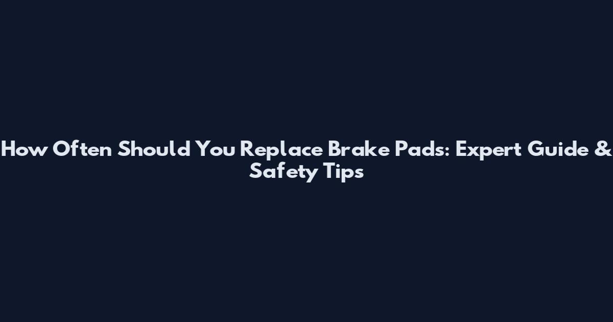 How Often Should You Replace Brake Pads: Expert Guide & Safety Tips