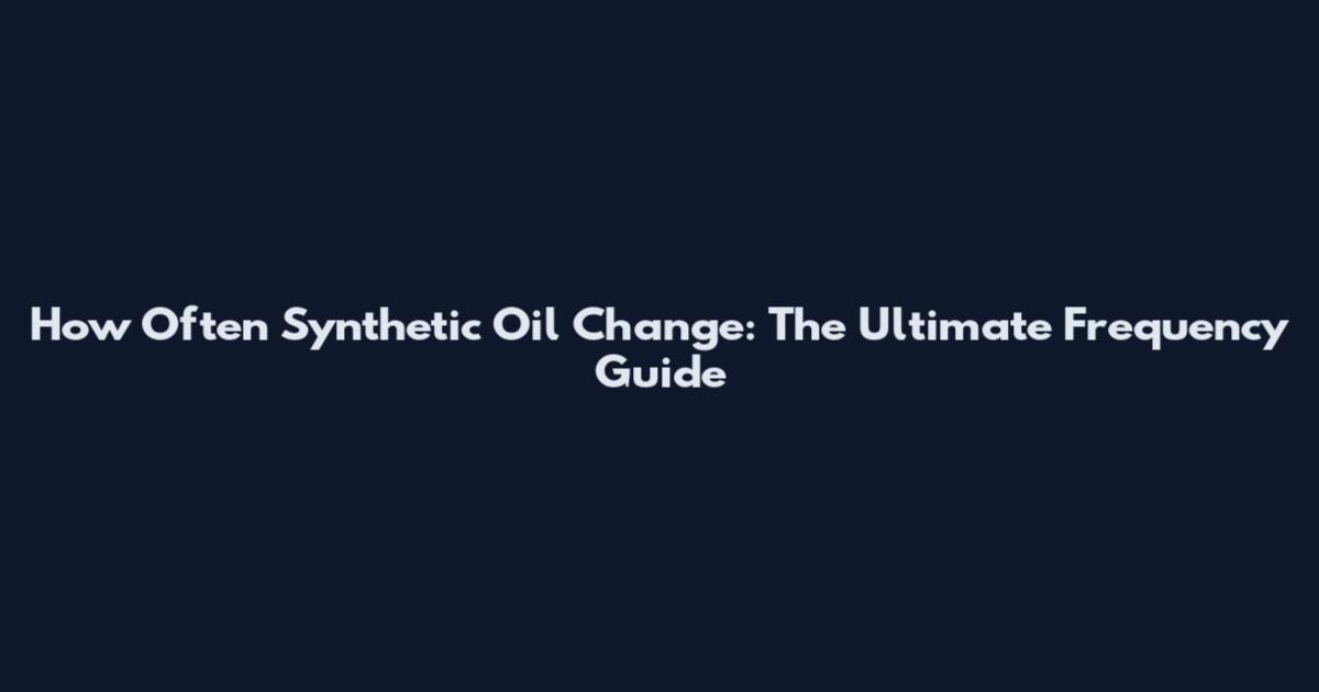 How Often Synthetic Oil Change: The Ultimate Frequency Guide