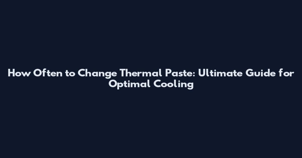 How Often to Change Thermal Paste: Ultimate Guide for Optimal Cooling