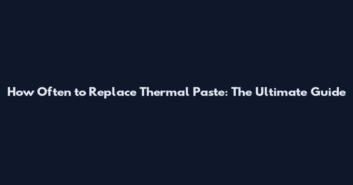 How Often to Replace Thermal Paste: The Ultimate Guide
