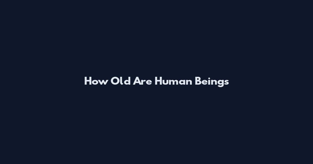 How Old Are Human Beings