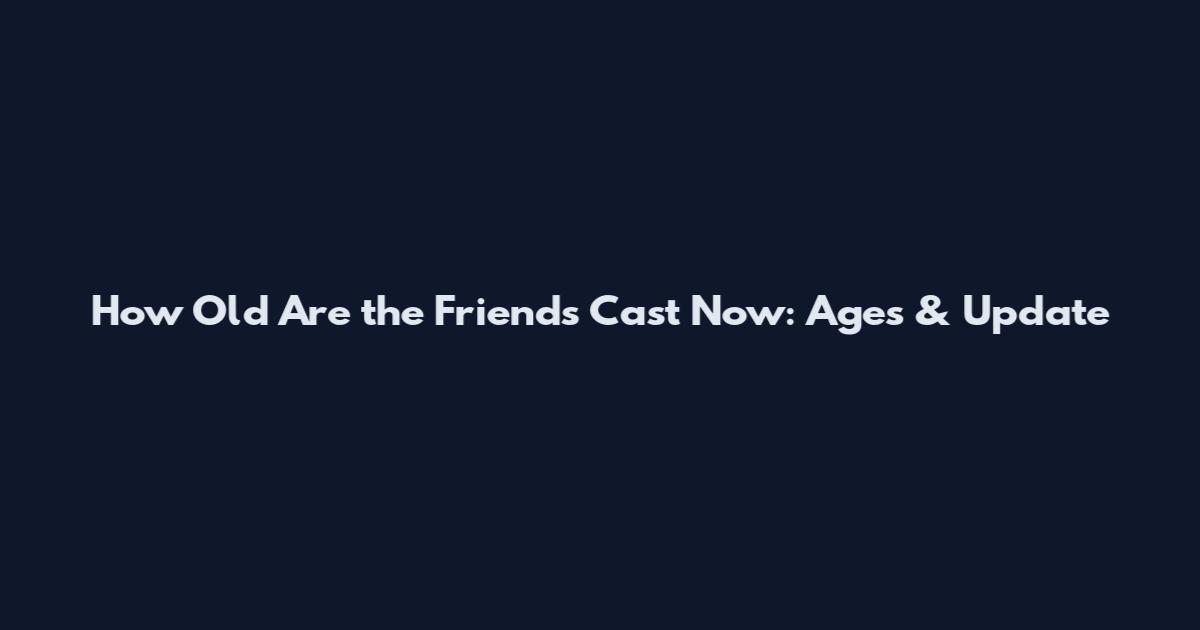 How Old Are the Friends Cast Now: Ages & Update
