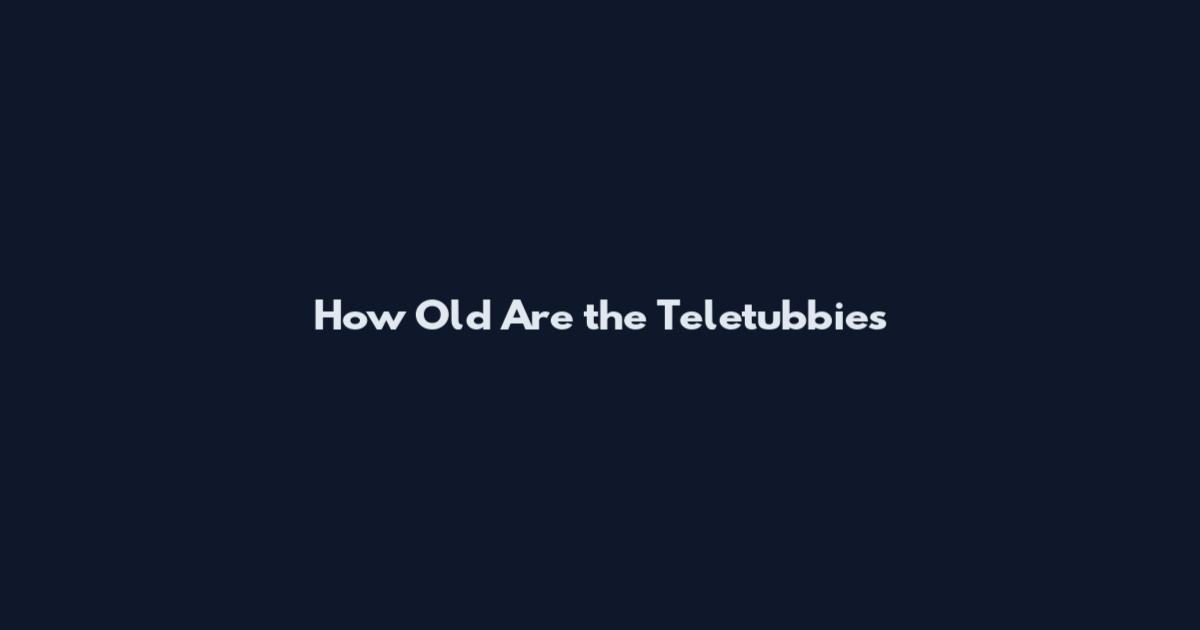 How Old Are the Teletubbies