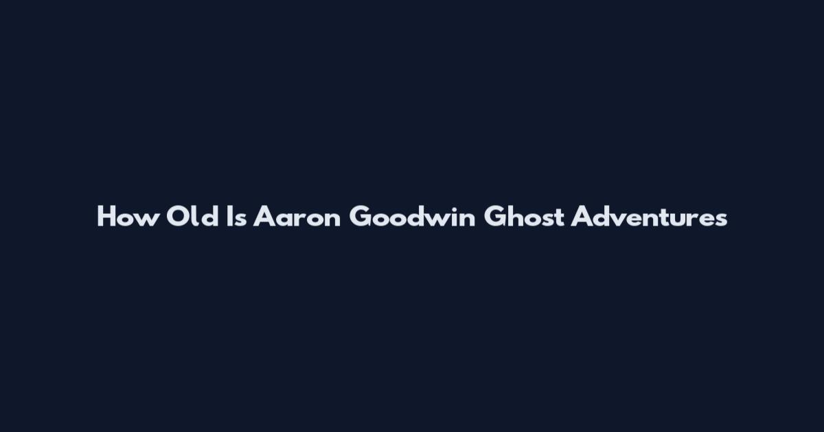How Old Is Aaron Goodwin Ghost Adventures