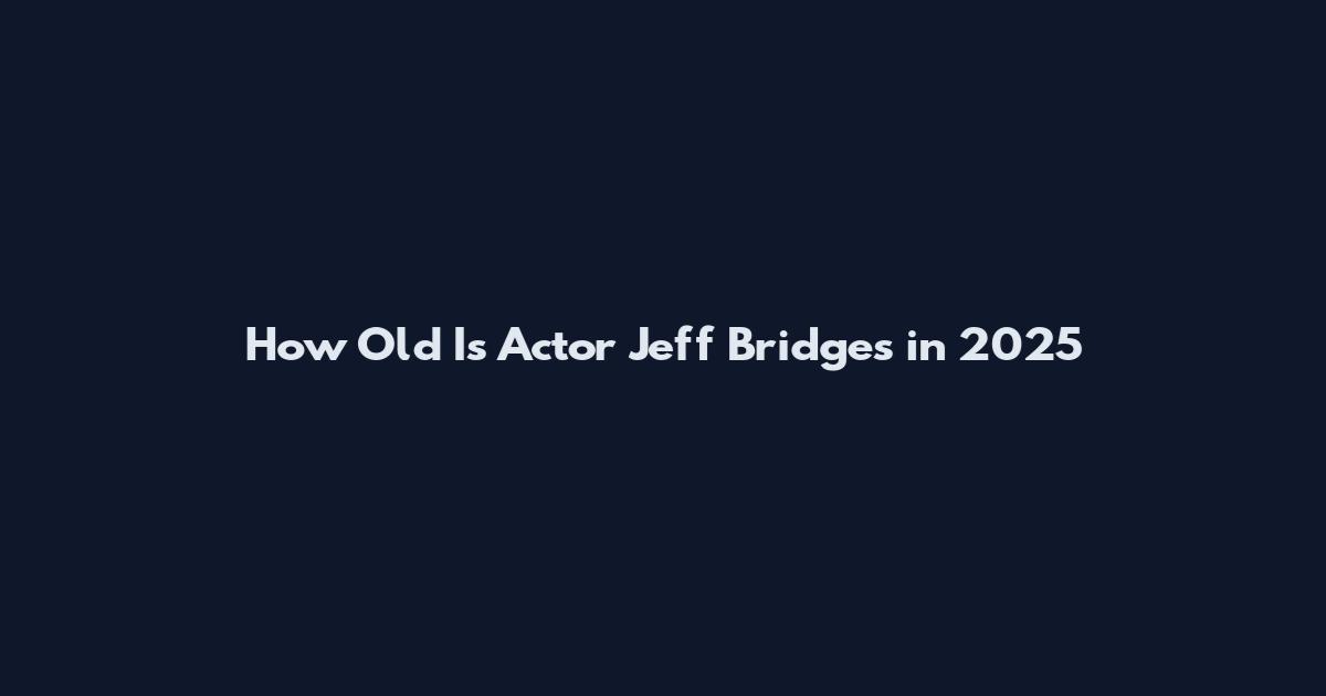 How Old Is Actor Jeff Bridges in 2025