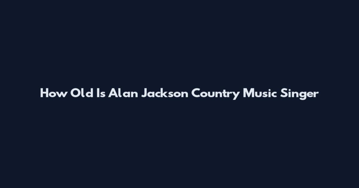 How Old Is Alan Jackson Country Music Singer