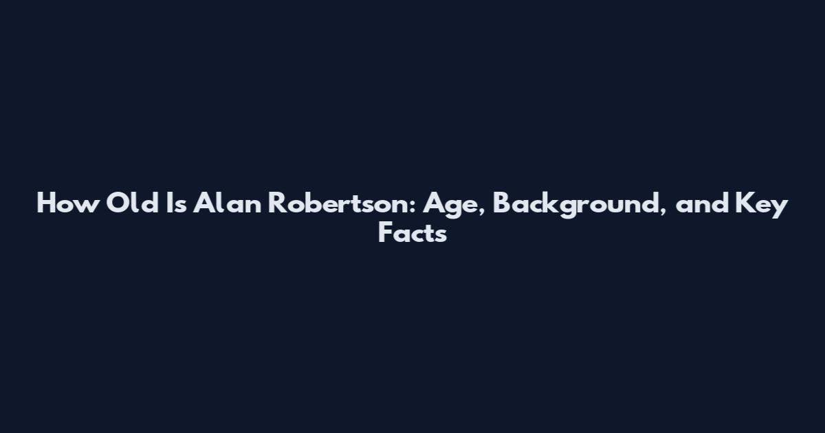 How Old Is Alan Robertson: Age, Background, and Key Facts