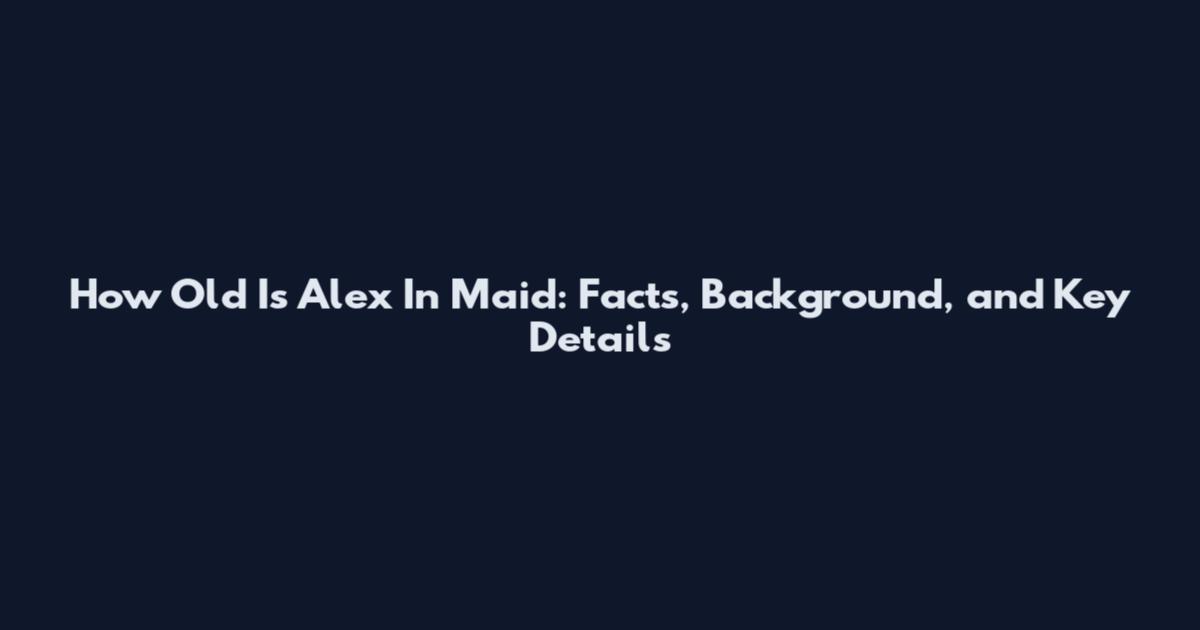 How Old Is Alex In Maid: Facts, Background, and Key Details