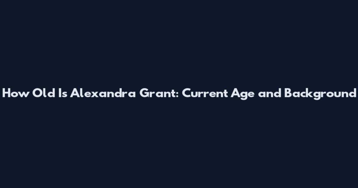 How Old Is Alexandra Grant: Current Age and Background