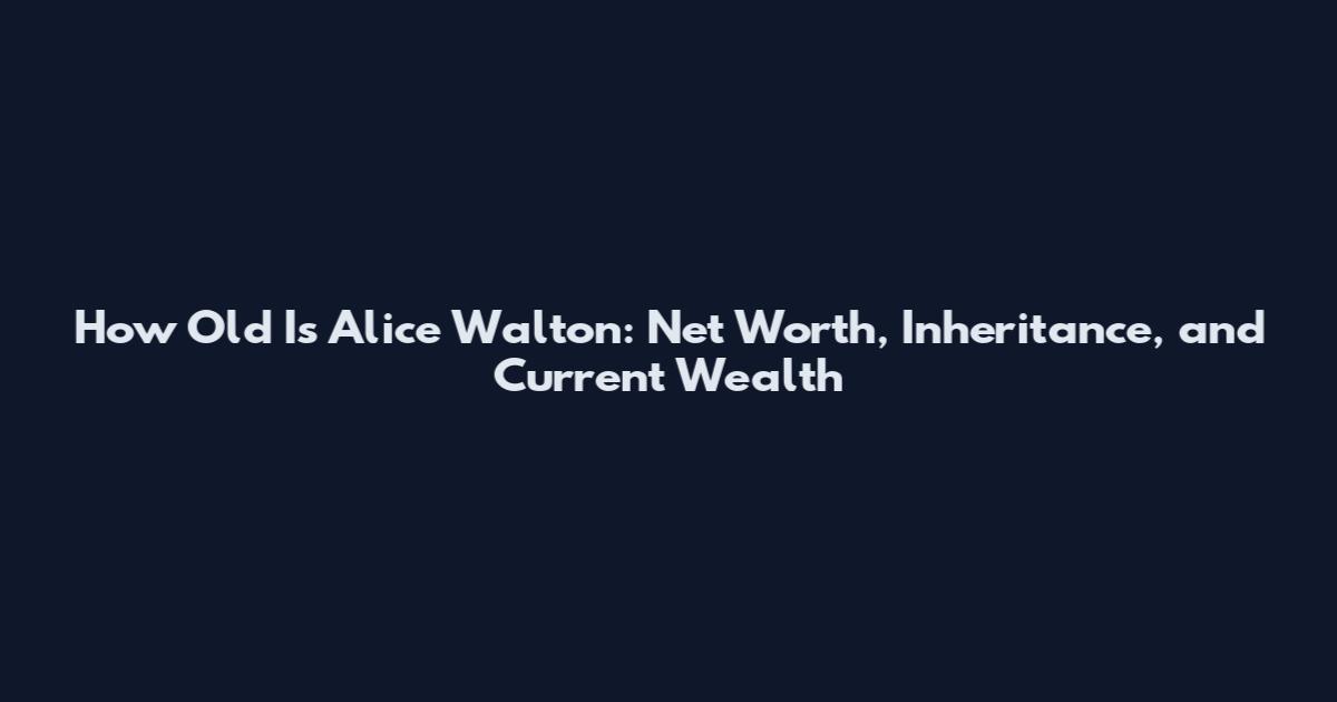 How Old Is Alice Walton: Net Worth, Inheritance, and Current Wealth