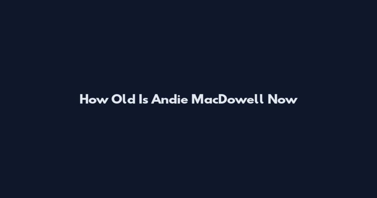How Old Is Andie MacDowell Now