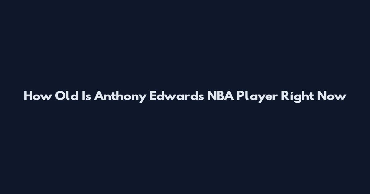 How Old Is Anthony Edwards NBA Player Right Now
