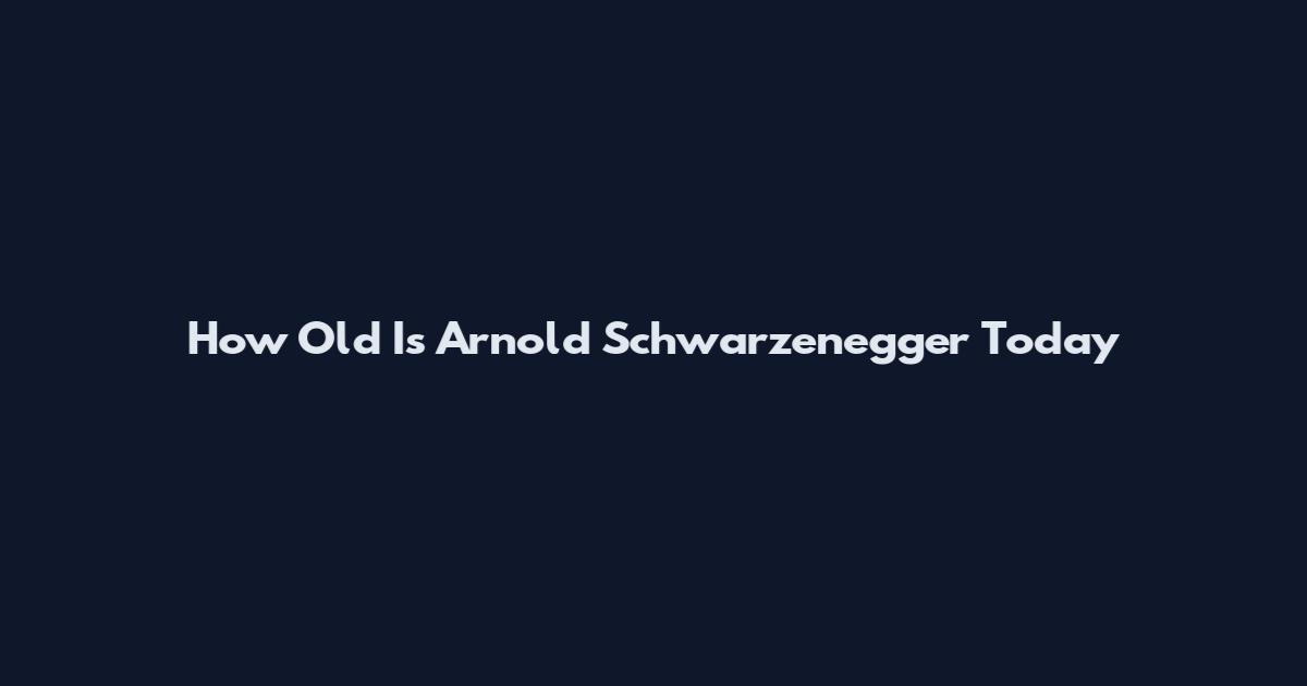 How Old Is Arnold Schwarzenegger Today