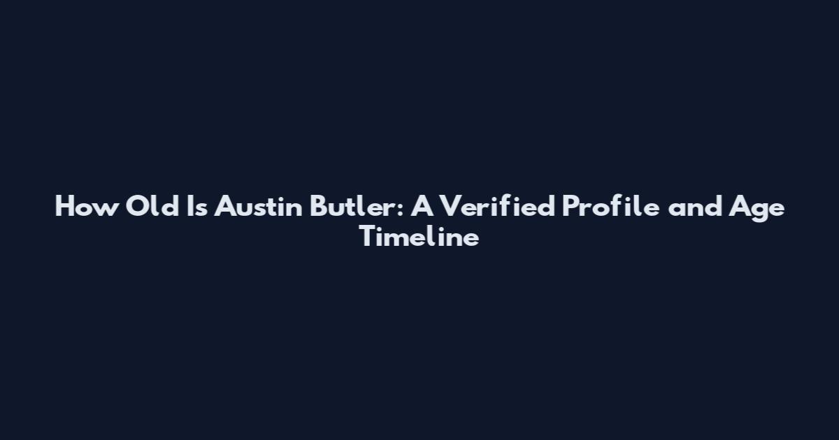 How Old Is Austin Butler: A Verified Profile and Age Timeline