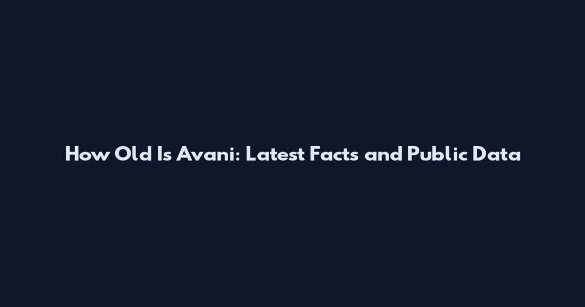 How Old Is Avani: Latest Facts and Public Data