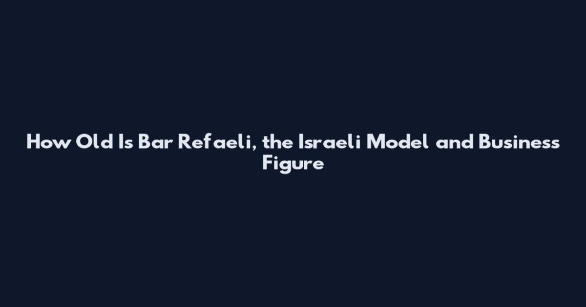 How Old Is Bar Refaeli, the Israeli Model and Business Figure