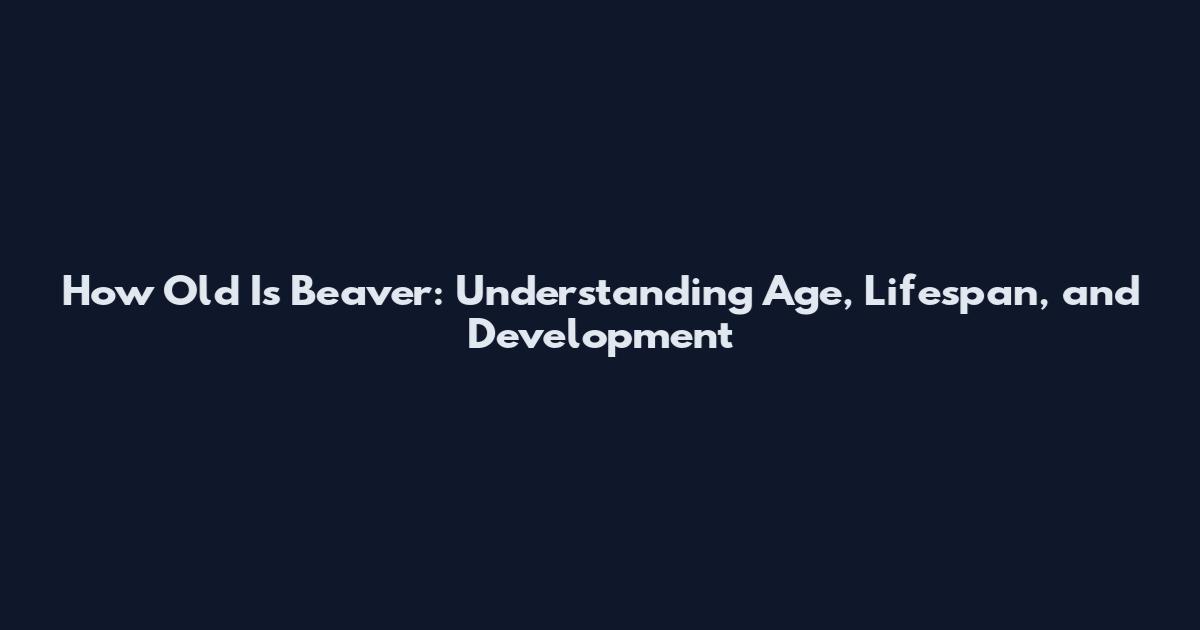 How Old Is Beaver: Understanding Age, Lifespan, and Development