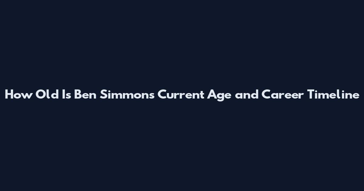How Old Is Ben Simmons Current Age and Career Timeline