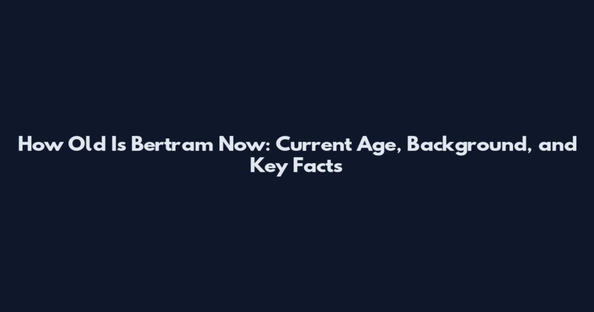 How Old Is Bertram Now: Current Age, Background, and Key Facts