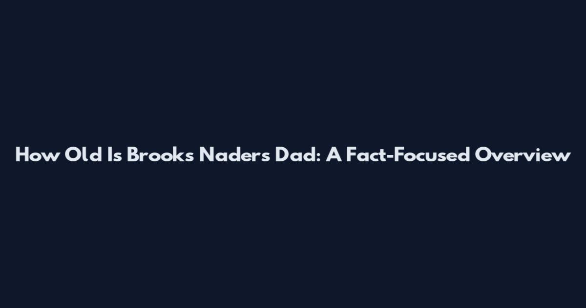 How Old Is Brooks Nader's Dad: A Fact-Focused Overview