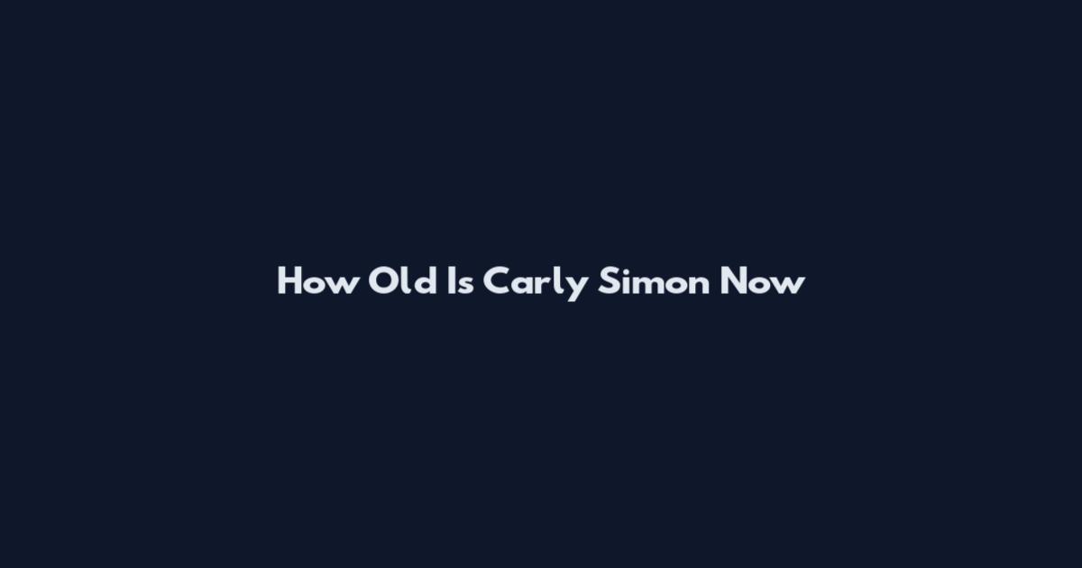 How Old Is Carly Simon Now