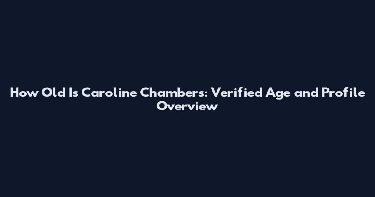 How Old Is Caroline Chambers: Verified Age and Profile Overview