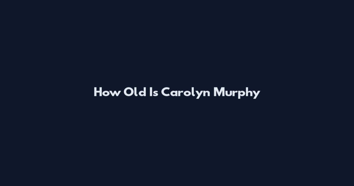 How Old Is Carolyn Murphy