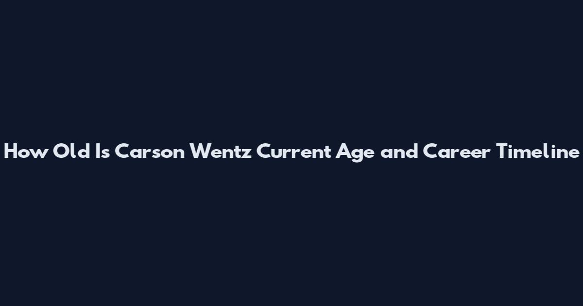 How Old Is Carson Wentz Current Age and Career Timeline