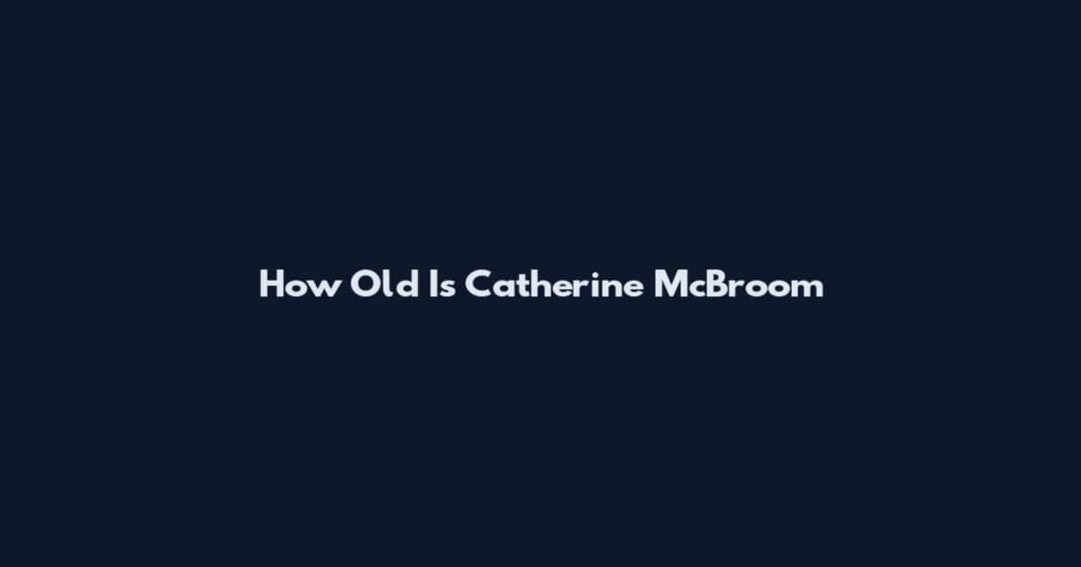 How Old Is Catherine McBroom