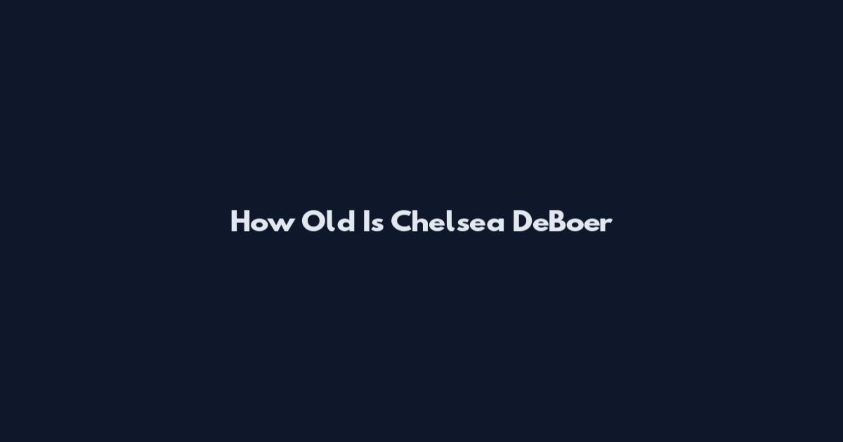 How Old Is Chelsea DeBoer
