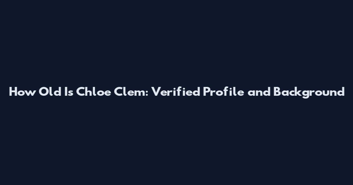 How Old Is Chloe Clem: Verified Profile and Background