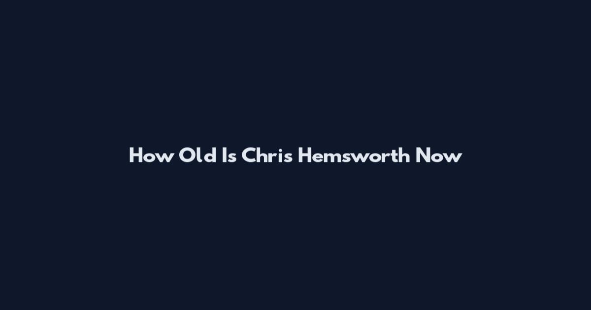 How Old Is Chris Hemsworth Now