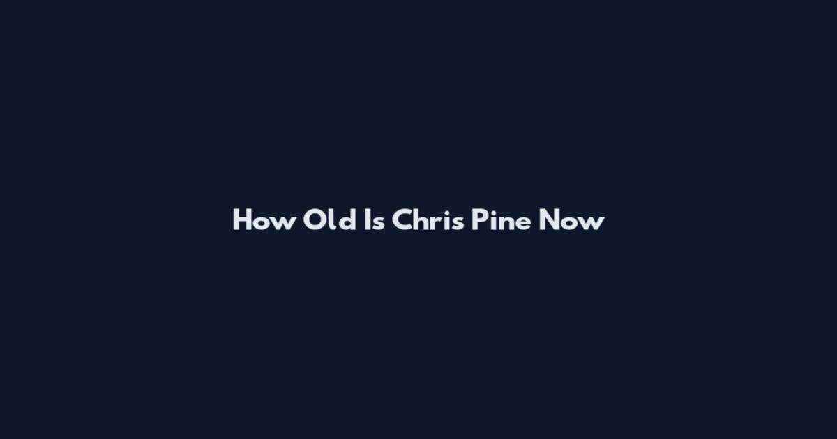 How Old Is Chris Pine Now
