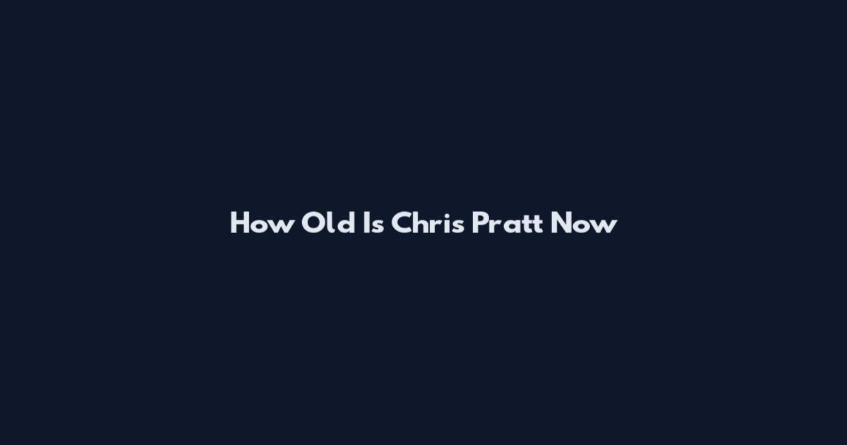 How Old Is Chris Pratt Now
