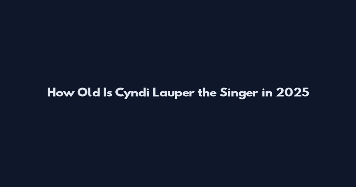 How Old Is Cyndi Lauper the Singer in 2025